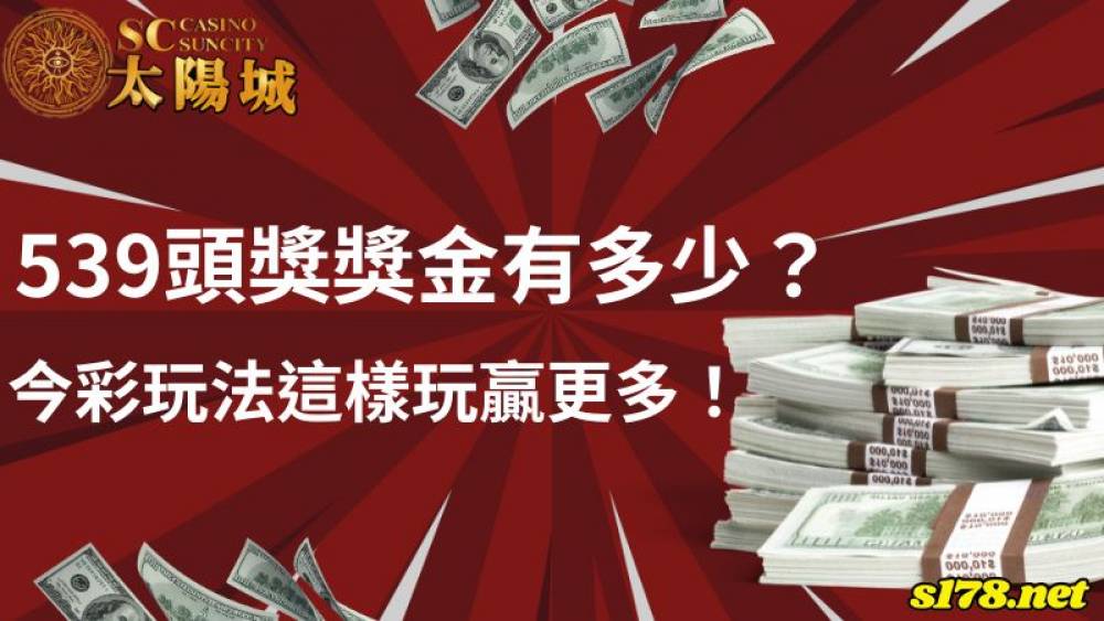 539頭獎獎金有多少？今彩玩法這樣玩贏更多！